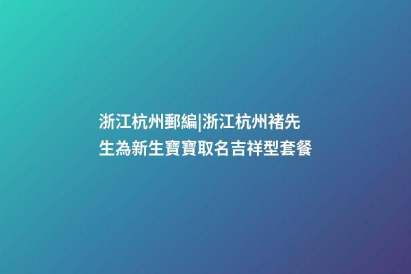 浙江杭州郵編|浙江杭州褚先生為新生寶寶取名吉祥型套餐-第1張-公司起名-玄機派